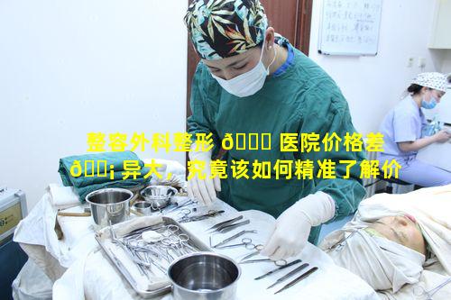 整容外科整形 🐅 医院价格差 🐡 异大，究竟该如何精准了解价格一览呢